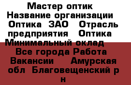 Мастер-оптик › Название организации ­ Оптика, ЗАО › Отрасль предприятия ­ Оптика › Минимальный оклад ­ 1 - Все города Работа » Вакансии   . Амурская обл.,Благовещенский р-н